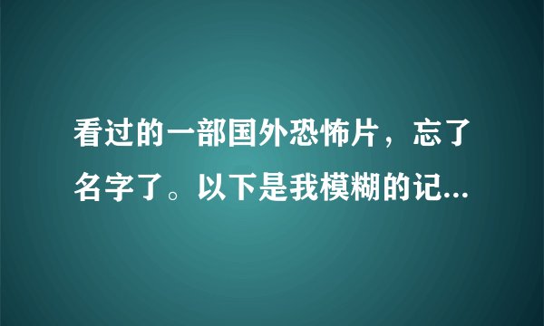 看过的一部国外恐怖片，忘了名字了。以下是我模糊的记忆，能不能告诉我影片名字？