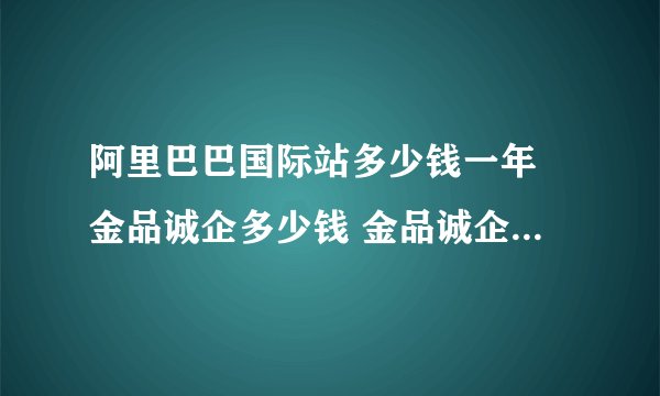 阿里巴巴国际站多少钱一年 金品诚企多少钱 金品诚企和普通会员区别