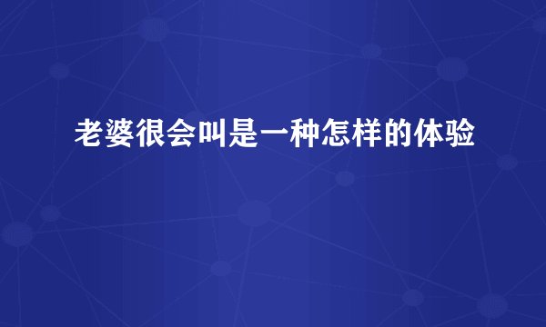 老婆很会叫是一种怎样的体验