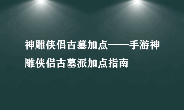 神雕侠侣古墓加点——手游神雕侠侣古墓派加点指南