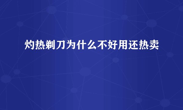 灼热剃刀为什么不好用还热卖