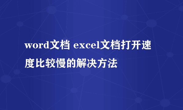word文档 excel文档打开速度比较慢的解决方法