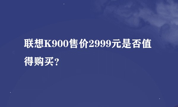 联想K900售价2999元是否值得购买？
