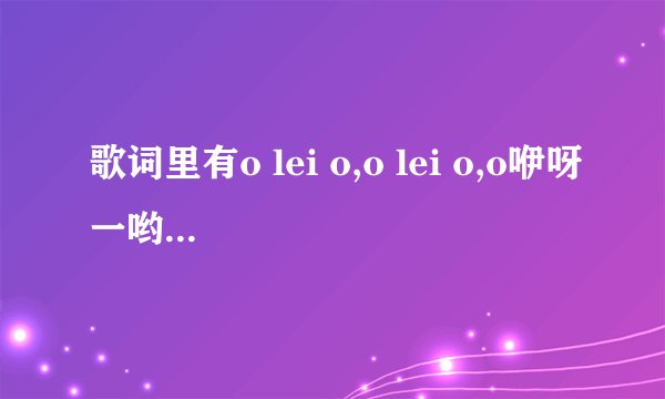 歌词里有o lei o,o lei o,o咿呀一哟。。让你欢喜让你忧愁。。快乐时天堂的歌叫什么？？