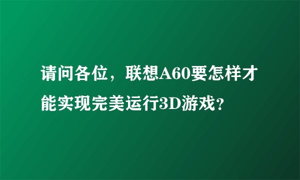 请问各位，联想A60要怎样才能实现完美运行3D游戏？