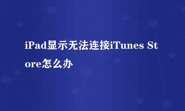 iPad显示无法连接iTunes Store怎么办