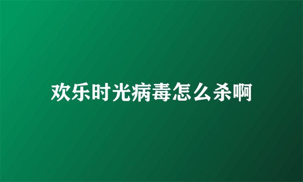 欢乐时光病毒怎么杀啊
