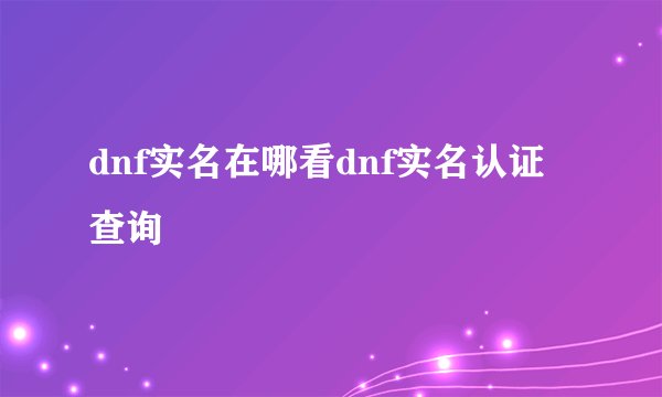 dnf实名在哪看dnf实名认证查询