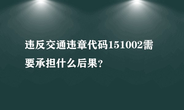 违反交通违章代码151002需要承担什么后果？