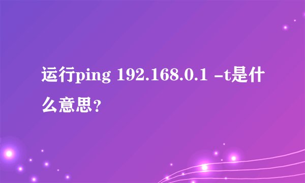 运行ping 192.168.0.1 -t是什么意思？