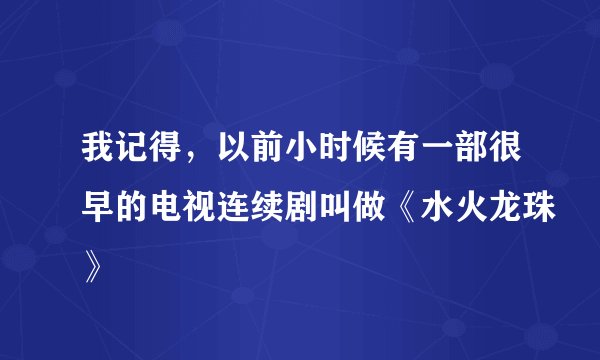我记得，以前小时候有一部很早的电视连续剧叫做《水火龙珠》