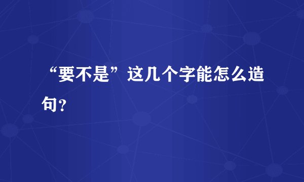 “要不是”这几个字能怎么造句？