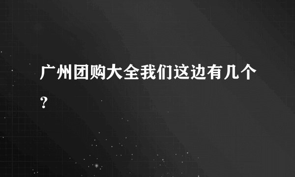 广州团购大全我们这边有几个？