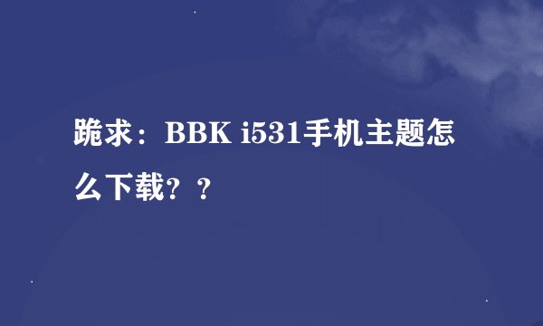 跪求：BBK i531手机主题怎么下载？？