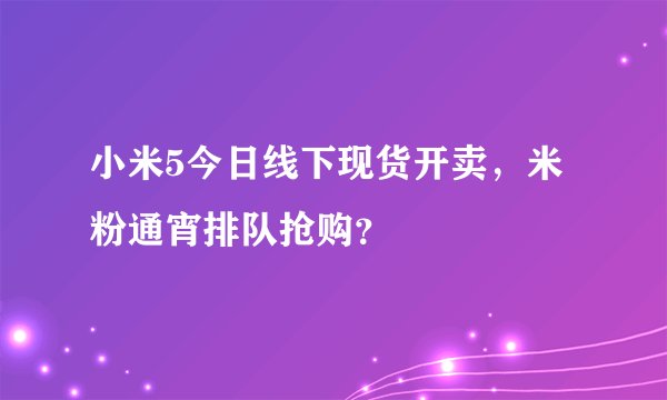 小米5今日线下现货开卖，米粉通宵排队抢购？