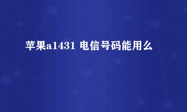 苹果a1431 电信号码能用么