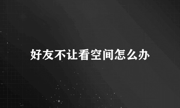 好友不让看空间怎么办