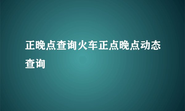 正晚点查询火车正点晚点动态查询