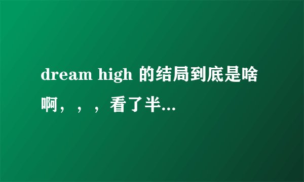 dream high 的结局到底是啥啊，，，看了半天也没弄明白