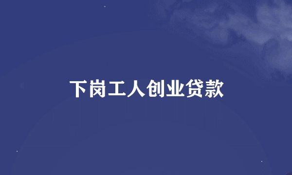 下岗工人创业贷款
