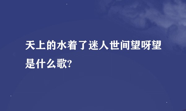 天上的水着了迷人世间望呀望是什么歌?