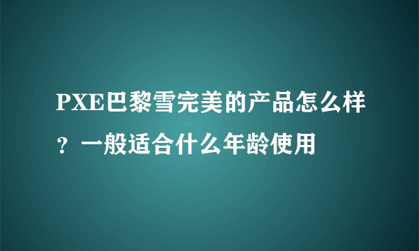 PXE巴黎雪完美的产品怎么样？一般适合什么年龄使用