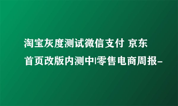 淘宝灰度测试微信支付 京东首页改版内测中|零售电商周报-