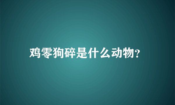 鸡零狗碎是什么动物？