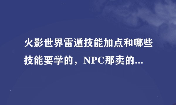火影世界雷遁技能加点和哪些技能要学的，NPC那卖的有哪些需要买的吗