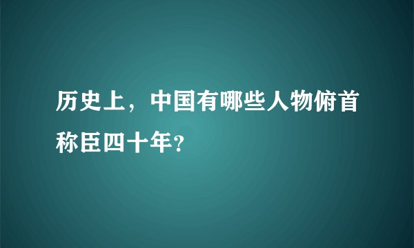 历史上，中国有哪些人物俯首称臣四十年？