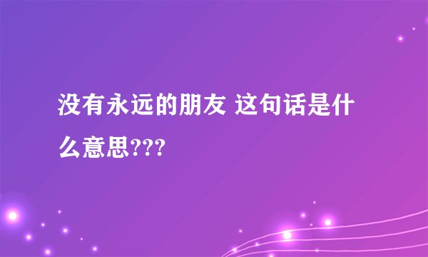 没有永远的朋友 这句话是什么意思???