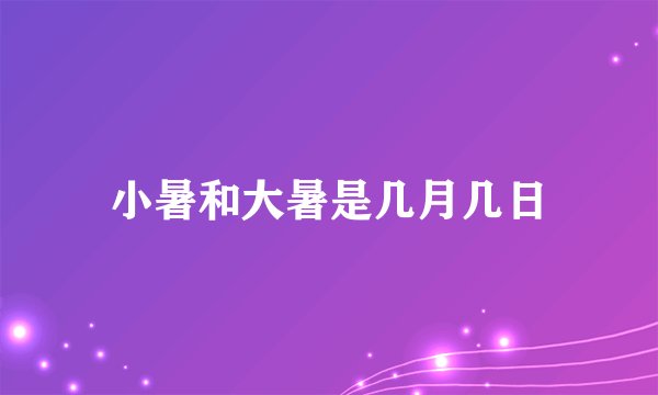 小暑和大暑是几月几日