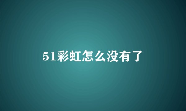 51彩虹怎么没有了