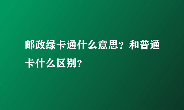邮政绿卡通什么意思?和普通卡什么区别?