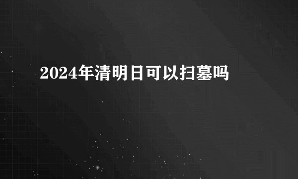 2024年清明日可以扫墓吗