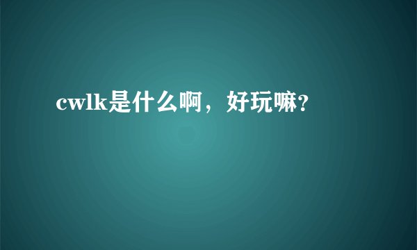 cwlk是什么啊，好玩嘛？