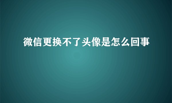 微信更换不了头像是怎么回事