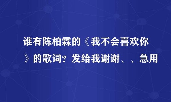 谁有陈柏霖的《我不会喜欢你》的歌词？发给我谢谢、、急用