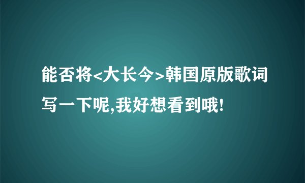 能否将<大长今>韩国原版歌词写一下呢,我好想看到哦!