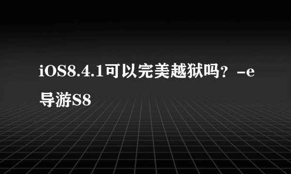 iOS8.4.1可以完美越狱吗？-e导游S8