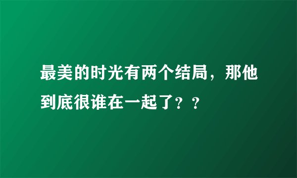 最美的时光有两个结局，那他到底很谁在一起了？？