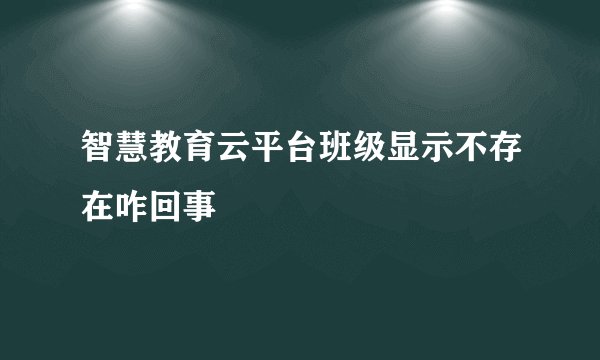 智慧教育云平台班级显示不存在咋回事