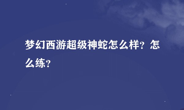 梦幻西游超级神蛇怎么样？怎么练？