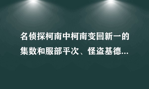 名侦探柯南中柯南变回新一的集数和服部平次、怪盗基德出场的集数。以及许多名侦探聚在一起的集数。要全部。