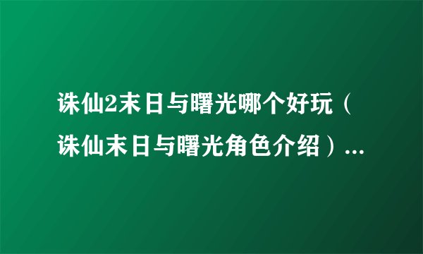 诛仙2末日与曙光哪个好玩（诛仙末日与曙光角色介绍）「知识库」