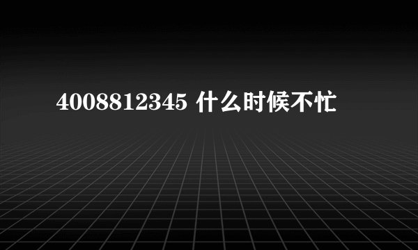 4008812345 什么时候不忙