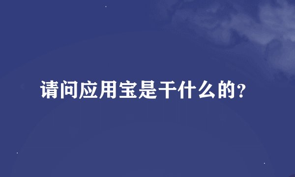 请问应用宝是干什么的？