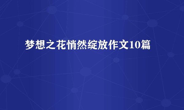 梦想之花悄然绽放作文10篇
