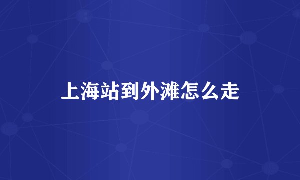 上海站到外滩怎么走