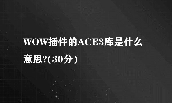 WOW插件的ACE3库是什么意思?(30分)